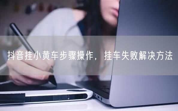 抖音挂小黄车步骤操作，挂车失败解决方法