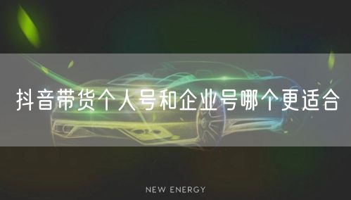 抖音带货个人号和企业号哪个更适合