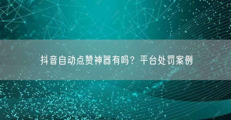 抖音自动点赞神器有吗？平台处罚案例