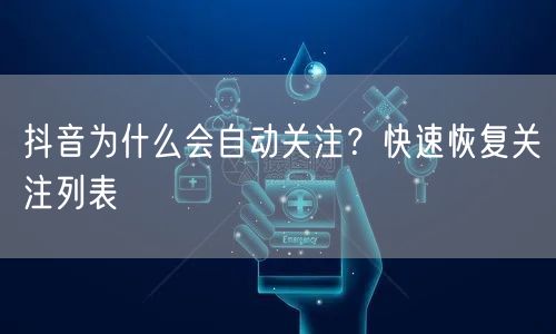 抖音为什么会自动关注？快速恢复关注列表