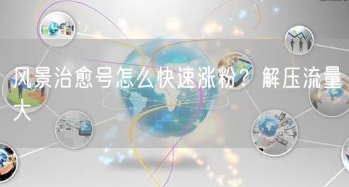 风景治愈号怎么快速涨粉？解压流量大