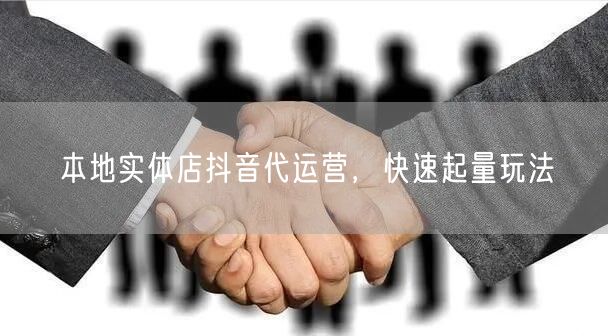 本地实体店抖音代运营，快速起量玩法