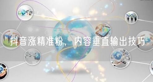 抖音涨精准粉，内容垂直输出技巧