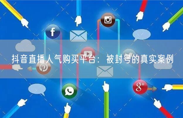 抖音直播人气购买平台：被封号的真实案例