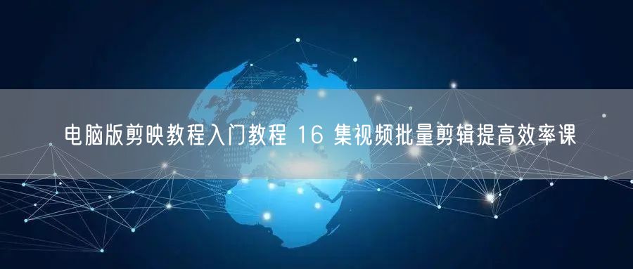 电脑版剪映教程入门教程 16 集视频批量剪辑提高效率课