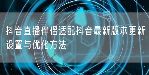 抖音直播伴侣适配抖音最新版本更新设置与优化方法