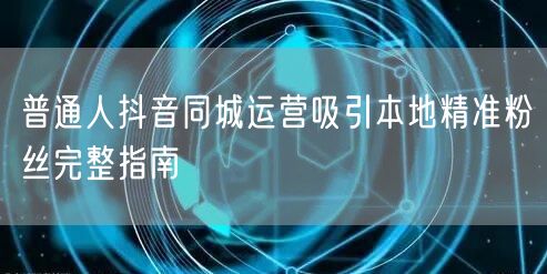 普通人抖音同城运营吸引本地精准粉丝完整指南