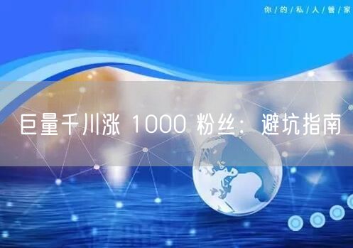 巨量千川涨 1000 粉丝：避坑指南