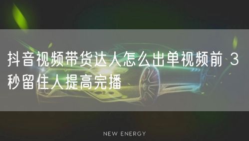 抖音视频带货达人怎么出单视频前 3 秒留住人提高完播