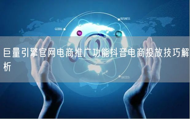 巨量引擎官网电商推广功能抖音电商投放技巧解析