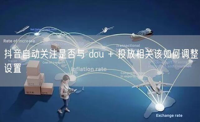 抖音自动关注是否与 dou + 投放相关该如何调整设置
