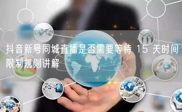 抖音新号同城直播是否需要等待 15 天时间限制规则讲解