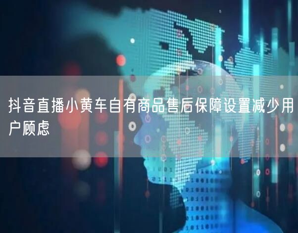 抖音直播小黄车自有商品售后保障设置减少用户顾虑