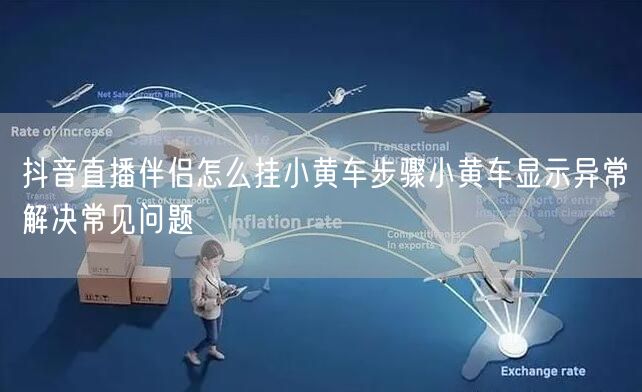 抖音直播伴侣怎么挂小黄车步骤小黄车显示异常解决常见问题
