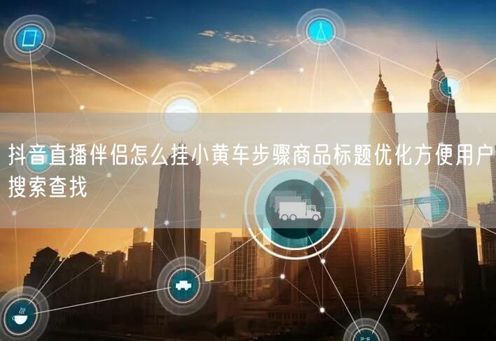 抖音直播伴侣怎么挂小黄车步骤商品标题优化方便用户搜索查找