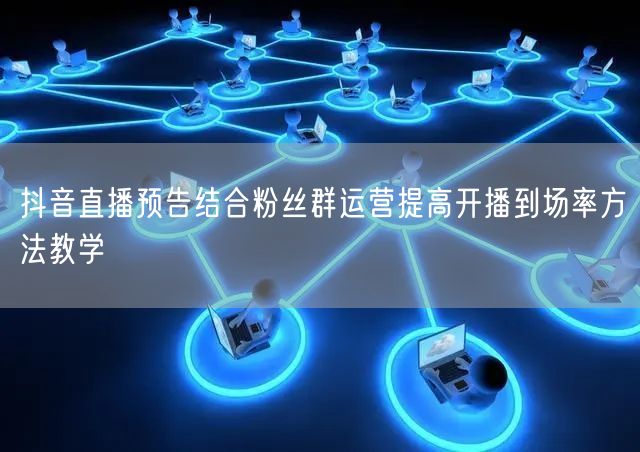 抖音直播预告结合粉丝群运营提高开播到场率方法教学