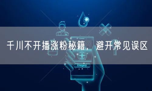 千川不开播涨粉秘籍，避开常见误区