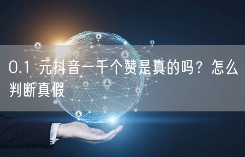 0.1 元抖音一千个赞是真的吗？怎么判断真假