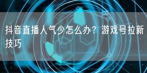 抖音直播人气少怎么办？游戏号拉新技巧