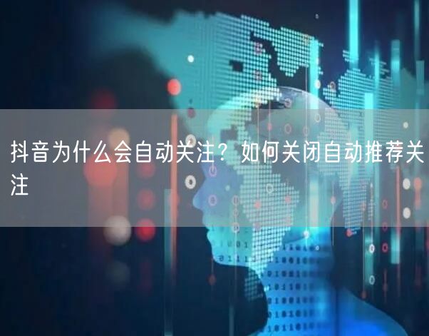 抖音为什么会自动关注？如何关闭自动推荐关注