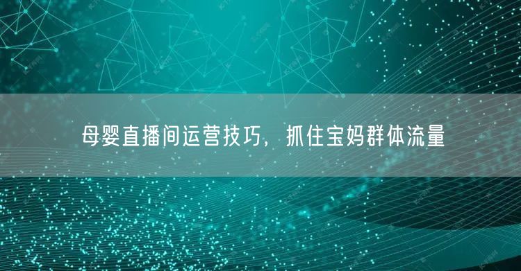 母婴直播间运营技巧，抓住宝妈群体流量
