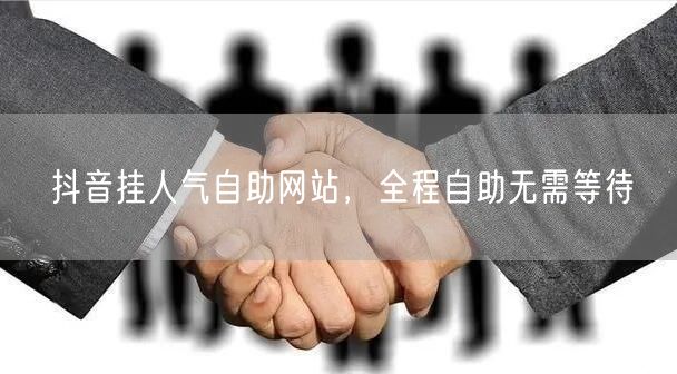 抖音挂人气自助网站，全程自助无需等待