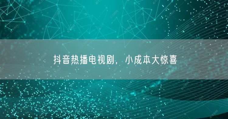 抖音热播电视剧，小成本大惊喜