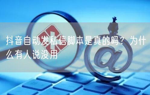 抖音自动发私信脚本是真的吗？为什么有人说没用