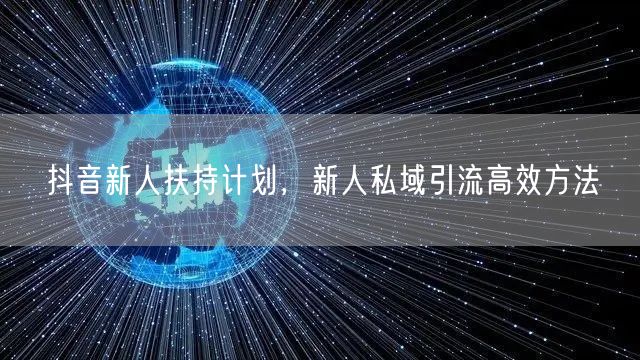 抖音新人扶持计划，新人私域引流高效方法