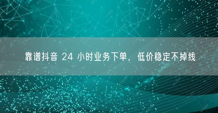 靠谱抖音 24 小时业务下单，低价稳定不掉线