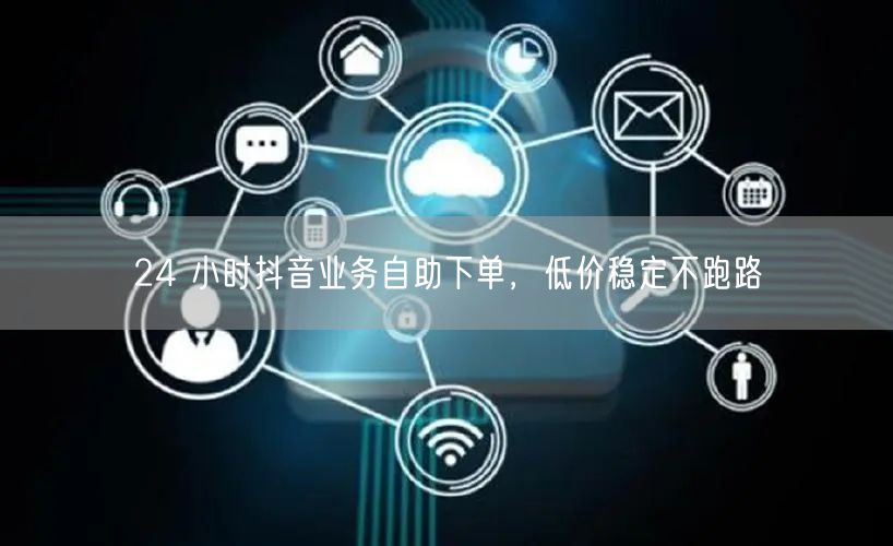 24 小时抖音业务自助下单，低价稳定不跑路