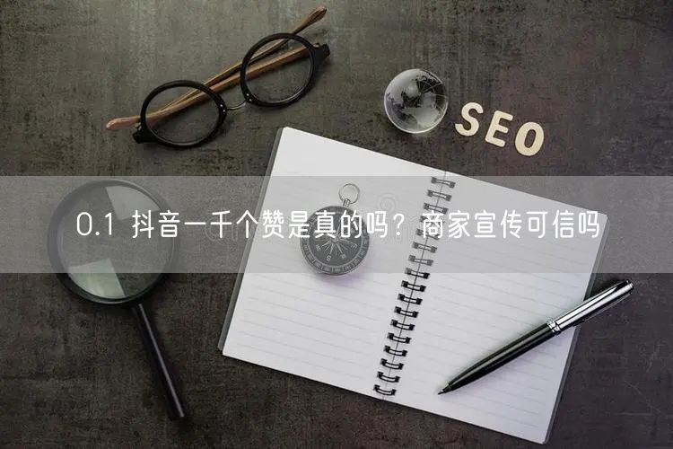 0.1 抖音一千个赞是真的吗？商家宣传可信吗