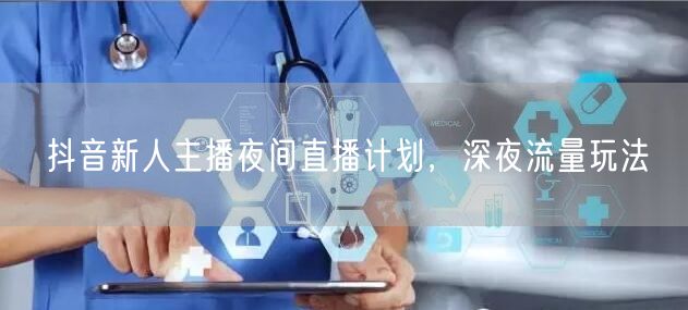 抖音新人主播夜间直播计划，深夜流量玩法