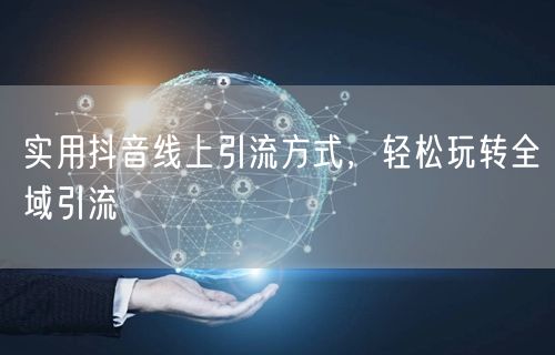 实用抖音线上引流方式，轻松玩转全域引流