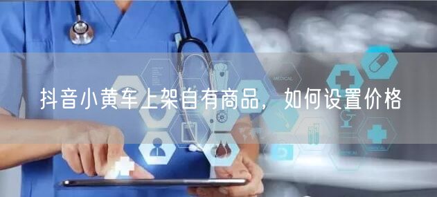 抖音小黄车上架自有商品，如何设置价格
