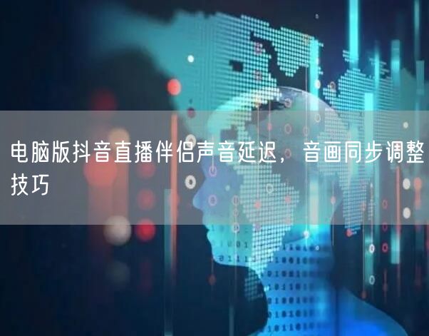 电脑版抖音直播伴侣声音延迟，音画同步调整技巧