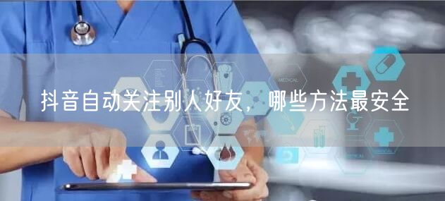 抖音自动关注别人好友，哪些方法最安全