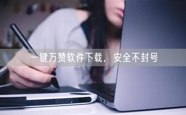 一键万赞软件下载，安全不封号