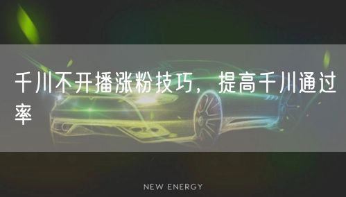 千川不开播涨粉技巧，提高千川通过率