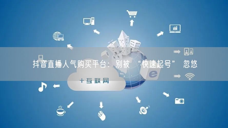 抖音直播人气购买平台：别被 “快速起号” 忽悠