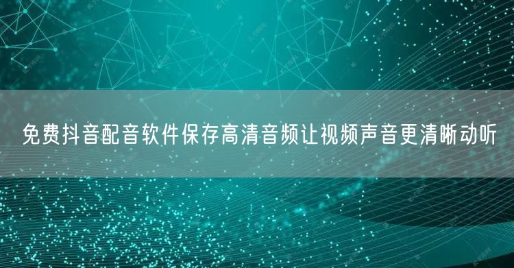 免费抖音配音软件保存高清音频让视频声音更清晰动听