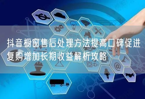 抖音橱窗售后处理方法提高口碑促进复购增加长期收益解析攻略