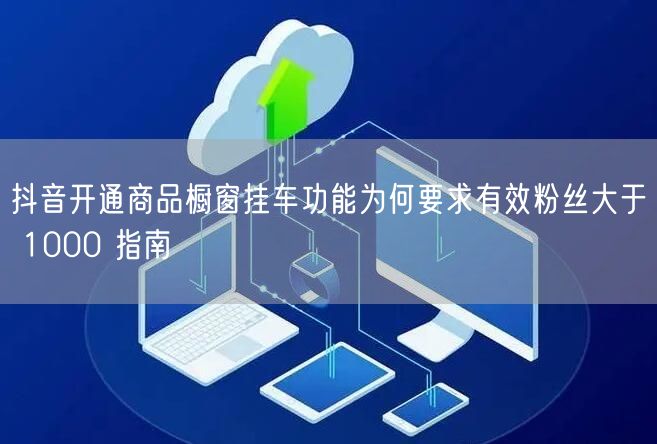 抖音开通商品橱窗挂车功能为何要求有效粉丝大于 1000 指南