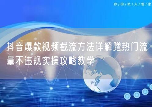 抖音爆款视频截流方法详解蹭热门流量不违规实操攻略教学