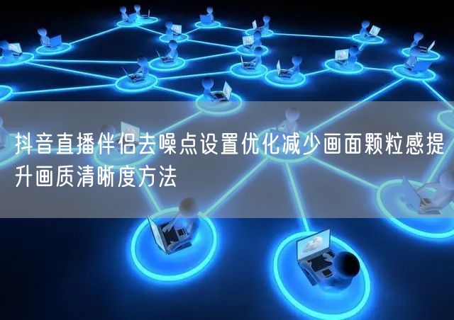 抖音直播伴侣去噪点设置优化减少画面颗粒感提升画质清晰度方法