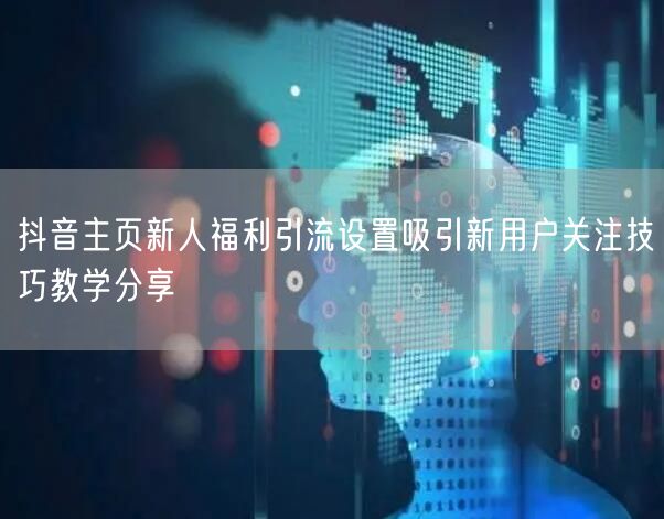 抖音主页新人福利引流设置吸引新用户关注技巧教学分享