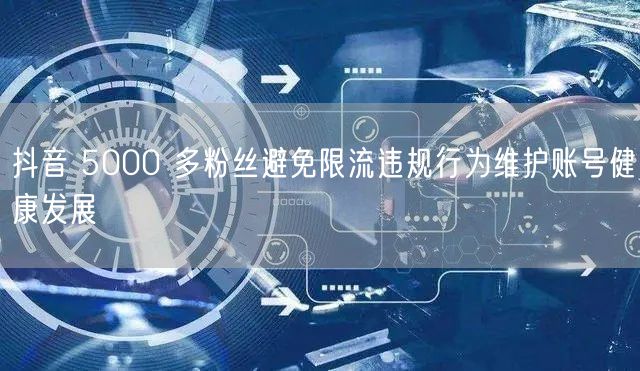 抖音 5000 多粉丝避免限流违规行为维护账号健康发展
