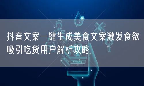 抖音文案一键生成美食文案激发食欲吸引吃货用户解析攻略