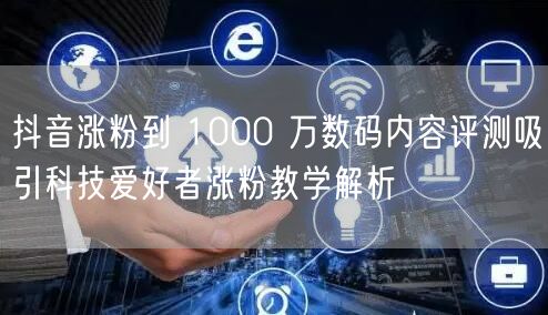 抖音涨粉到 1000 万数码内容评测吸引科技爱好者涨粉教学解