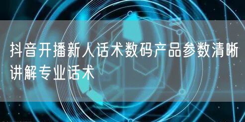 抖音开播新人话术数码产品参数清晰讲解专业话术